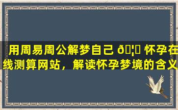用周易周公解梦自己 🦆 怀孕在线测算网站，解读怀孕梦境的含义！